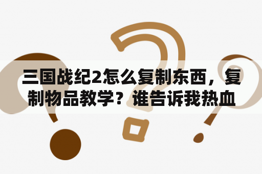 三国战纪2怎么复制东西，复制物品教学？谁告诉我热血江湖2.0几种复制的方法？