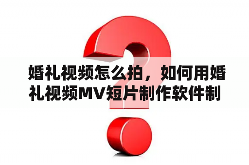  婚礼视频怎么拍，如何用婚礼视频MV短片制作软件制作？