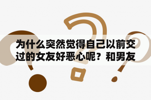 为什么突然觉得自己以前交过的女友好恶心呢？和男友分手因为和别人在一起了，还上了床，之后前男友又找我复合，复合后要不要告诉他这件事？