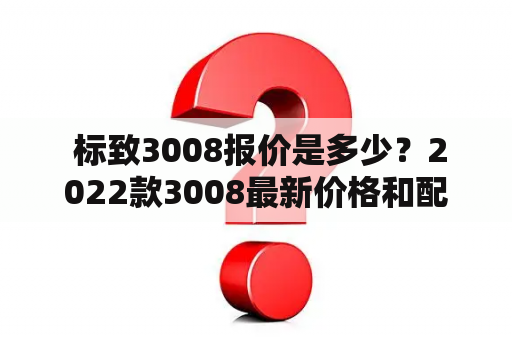  标致3008报价是多少？2022款3008最新价格和配置怎么样？