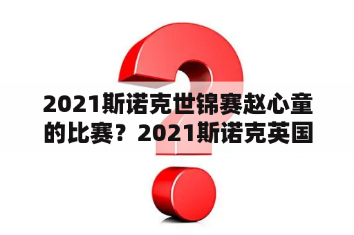 2021斯诺克世锦赛赵心童的比赛？2021斯诺克英国锦标赛赵心童的比赛结果？