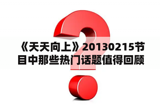  《天天向上》20130215节目中那些热门话题值得回顾？