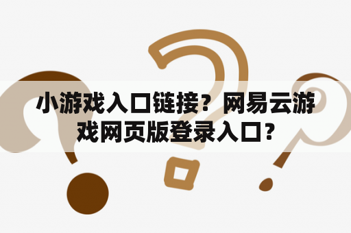 小游戏入口链接?网易云游戏网页版登录入口? 小游戏入口链接?网易云游戏网页版登录入口?