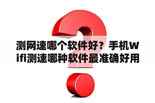 测网速哪个软件好？手机Wifi测速哪种软件最准确好用？