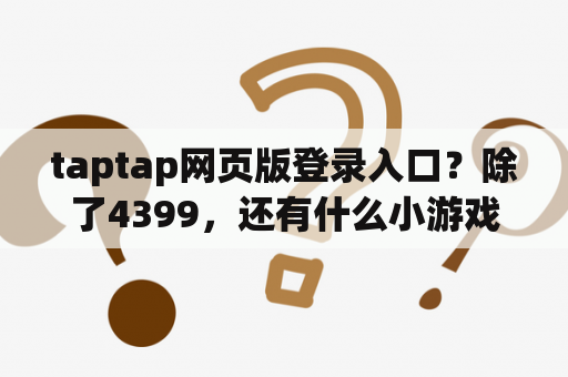 taptap网页版登录入口?除了4399,还有什么小游戏的网站? taptap网页版登录入口?除了4399,还有什么小游戏的网站?