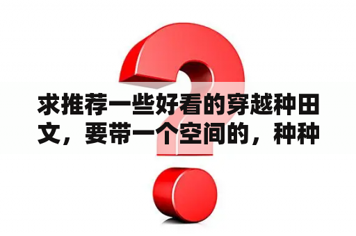 求推荐一些好看的穿越种田文，要带一个空间的，种种田，养养动物，要完结，不要BL的？找一本现代言情小说，总裁豪门类型，女主叫蜜儿？