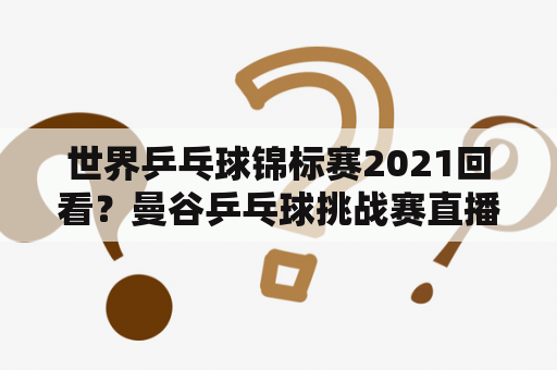 世界乒乓球锦标赛2021回看？曼谷乒乓球挑战赛直播吗？