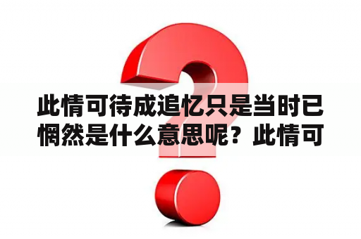 此情可待成追忆只是当时已惘然是什么意思呢？此情可待成追忆的意思？