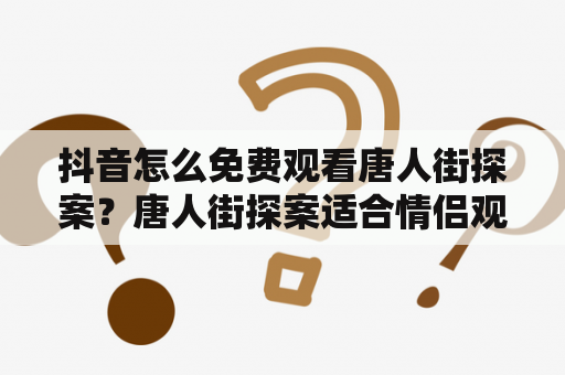 抖音怎么免费观看唐人街探案？唐人街探案适合情侣观看吗？