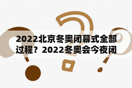 2022北京冬奥闭幕式全部过程？2022冬奥会今夜闭幕直播现场？