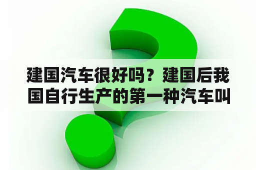 建国汽车很好吗？建国后我国自行生产的第一种汽车叫什么名字?