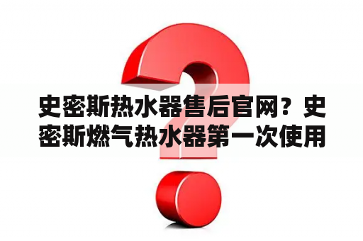 史密斯热水器售后官网？史密斯燃气热水器第一次使用怎么激活？