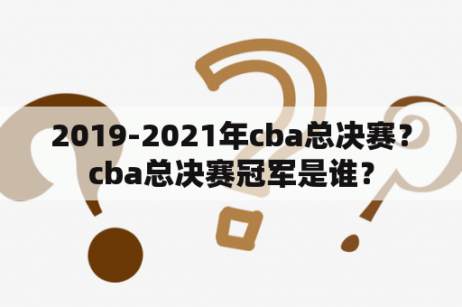 2019-2021年cba总决赛？cba总决赛冠军是谁？