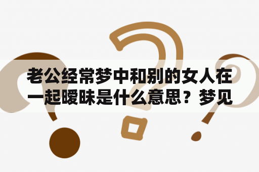 老公经常梦中和别的女人在一起暧昧是什么意思？梦见老公和别人暧昧