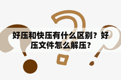 好压和快压有什么区别？好压文件怎么解压？