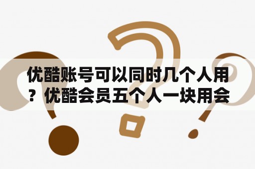 优酷账号可以同时几个人用？优酷会员五个人一块用会怎么样？