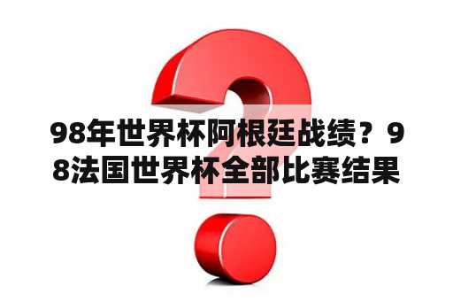 98年世界杯阿根廷战绩？98法国世界杯全部比赛结果？