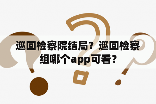 巡回检察院结局？巡回检察组哪个app可看？