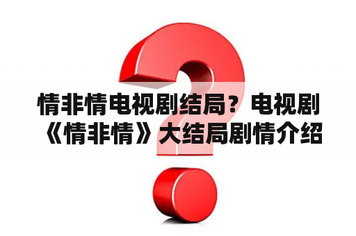 情非情电视剧结局？电视剧《情非情》大结局剧情介绍？