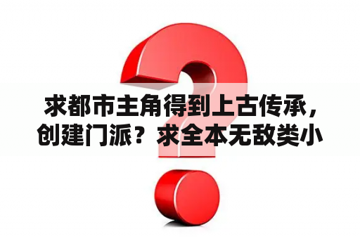 求都市主角得到上古传承，创建门派？求全本无敌类小说？