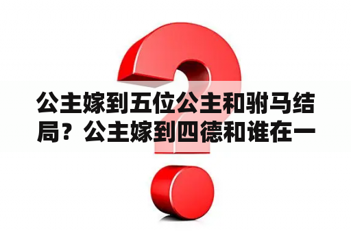 公主嫁到五位公主和驸马结局？公主嫁到四德和谁在一起了？