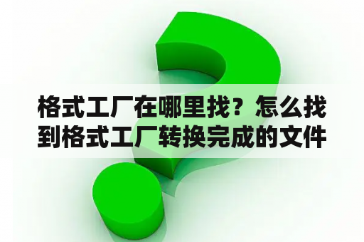 格式工厂在哪里找？怎么找到格式工厂转换完成的文件？