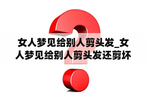 女人梦见给别人剪头发_女人梦见给别人剪头发还剪坏了什么意思