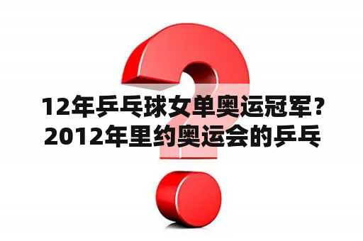 12年乒乓球女单奥运冠军？2012年里约奥运会的乒乓球女子单打冠亚军是谁？