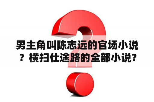 男主角叫陈志远的官场小说？横扫仕途路的全部小说？