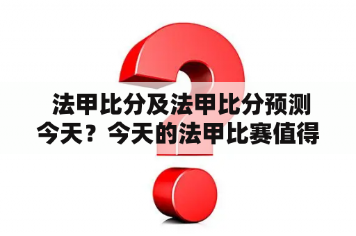  法甲比分及法甲比分预测今天？今天的法甲比赛值得期待吗？