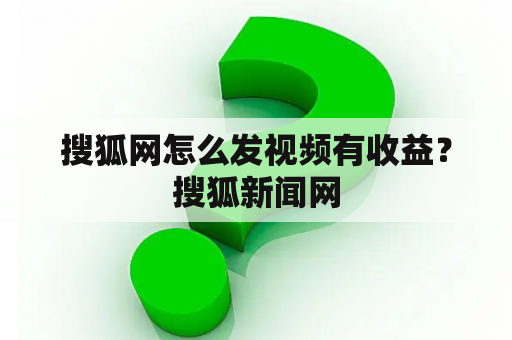 搜狐网怎么发视频有收益？搜狐新闻网