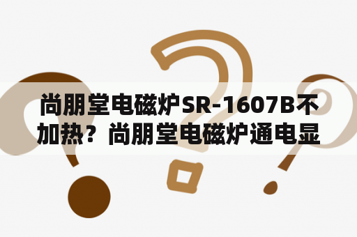 尚朋堂电磁炉SR-1607B不加热？尚朋堂电磁炉通电显E4不加热不检锅不报警是什么原因？