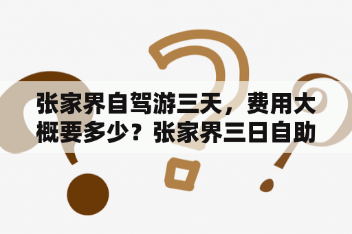 张家界自驾游三天，费用大概要多少？张家界三日自助游的详细攻略是什么？