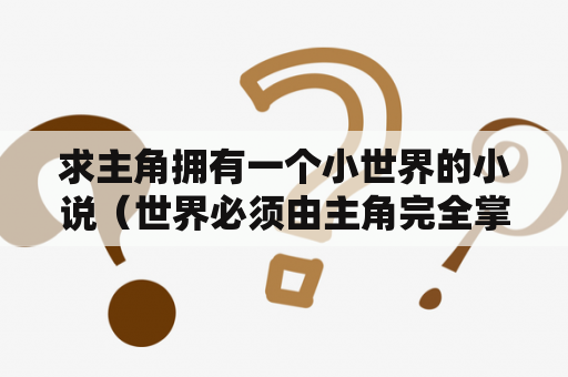 求主角拥有一个小世界的小说（世界必须由主角完全掌控，起点的那几部看过了。不要复制！多谢？诸神游戏起点