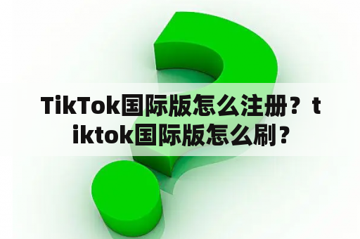 TikTok国际版怎么注册？tiktok国际版怎么刷？
