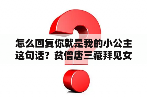 怎么回复你就是我的小公主这句话？贫僧唐三藏拜见女王陛下唯美句子？