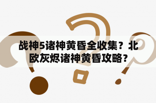 战神5诸神黄昏全收集？北欧灰烬诸神黄昏攻略？