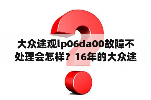 大众途观lp06da00故障不处理会怎样？16年的大众途观还能开几年？