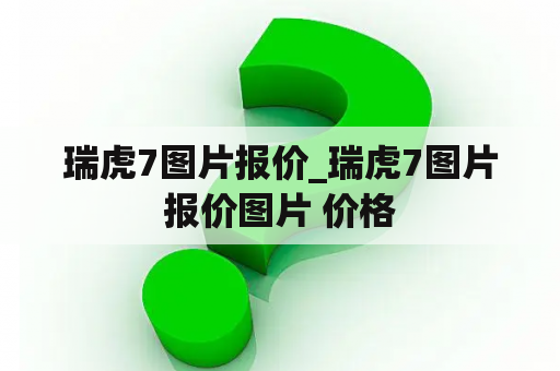 瑞虎7图片报价_瑞虎7图片报价图片 价格