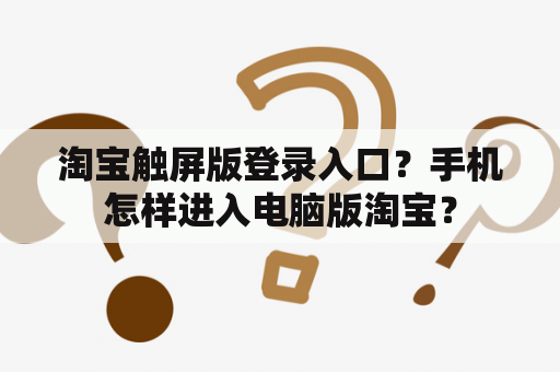 淘宝触屏版登录入口?手机怎样进入电脑版淘宝? 淘宝触屏版登录入口?手机怎样进入电脑版淘宝?