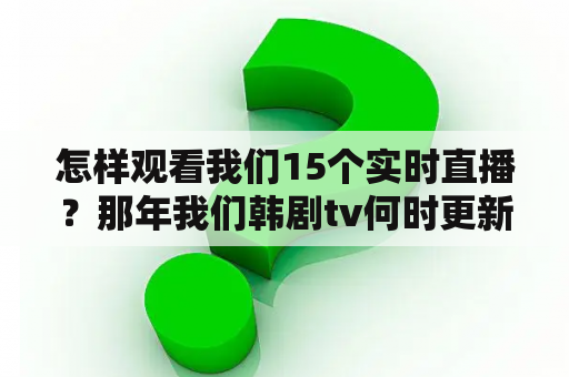 怎样观看我们15个实时直播？那年我们韩剧tv何时更新？