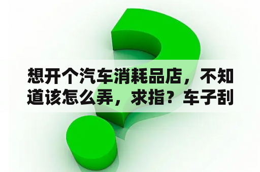 想开个汽车消耗品店，不知道该怎么弄，求指？车子刮蹭会贬值多少？