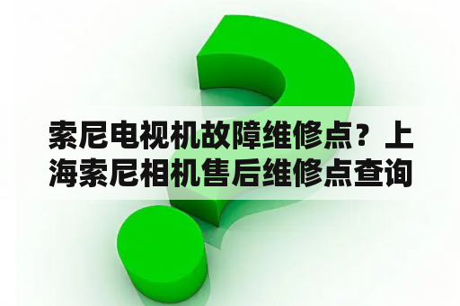 索尼电视机故障维修点？上海索尼相机售后维修点查询？