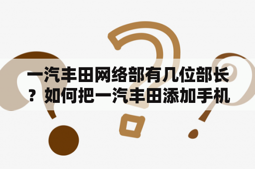 一汽丰田网络部有几位部长？如何把一汽丰田添加手机桌面？