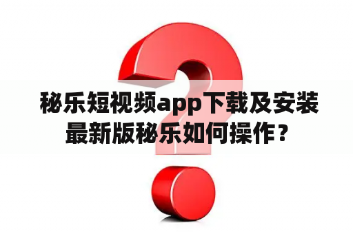  秘乐短视频app下载及安装最新版秘乐如何操作？