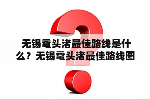  无锡鼋头渚最佳路线是什么？无锡鼋头渚最佳路线图如何查看？