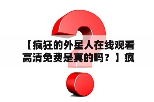  【疯狂的外星人在线观看 高清免费是真的吗？】疯狂的外星人是一部让人捧腹大笑的科幻喜剧电影，讲述了一个来自外星球的机智外星人和一名平凡的中国小镇青年在一起发生的种种有趣故事。人人都想免费看这部电影，但是疯狂的外星人在线观看高清免费是否真的存在呢？