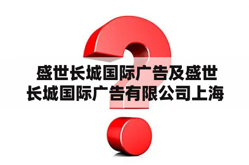  盛世长城国际广告及盛世长城国际广告有限公司上海分公司是什么？