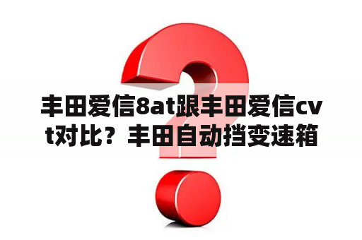 丰田爱信8at跟丰田爱信cvt对比？丰田自动挡变速箱毛病多吗？