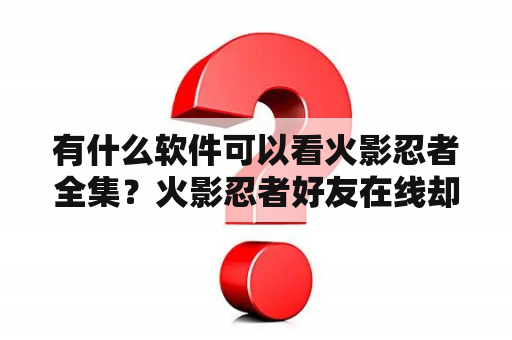 有什么软件可以看火影忍者全集？火影忍者好友在线却显示不在线？